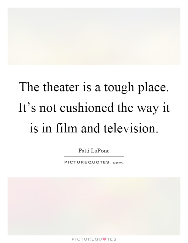 The theater is a tough place. It's not cushioned the way it is in film and television Picture Quote #1