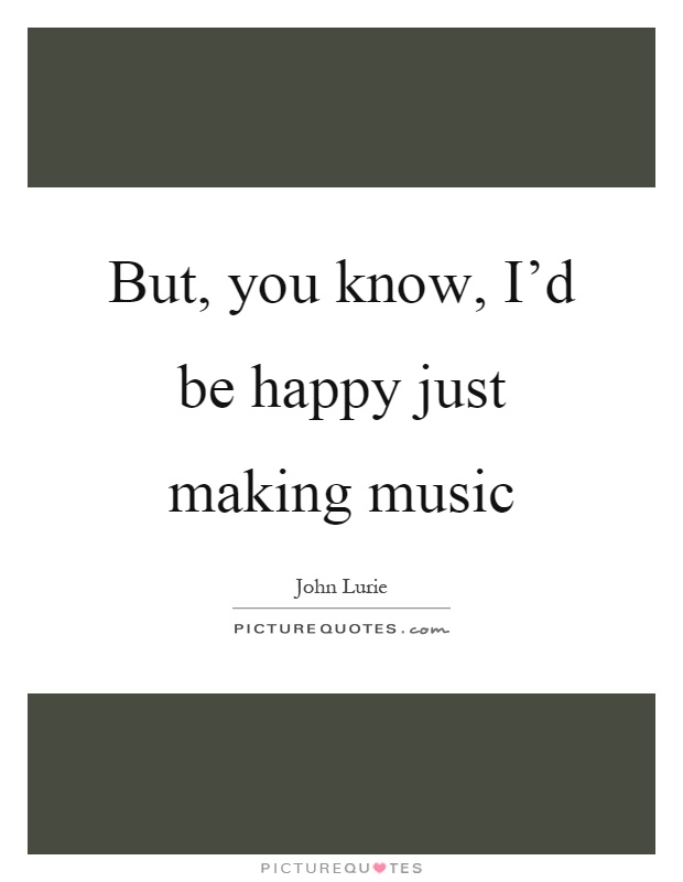 But, you know, I'd be happy just making music Picture Quote #1