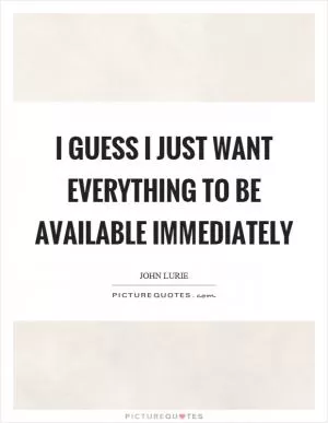 I guess I just want everything to be available immediately Picture Quote #1