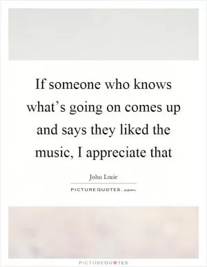 If someone who knows what’s going on comes up and says they liked the music, I appreciate that Picture Quote #1