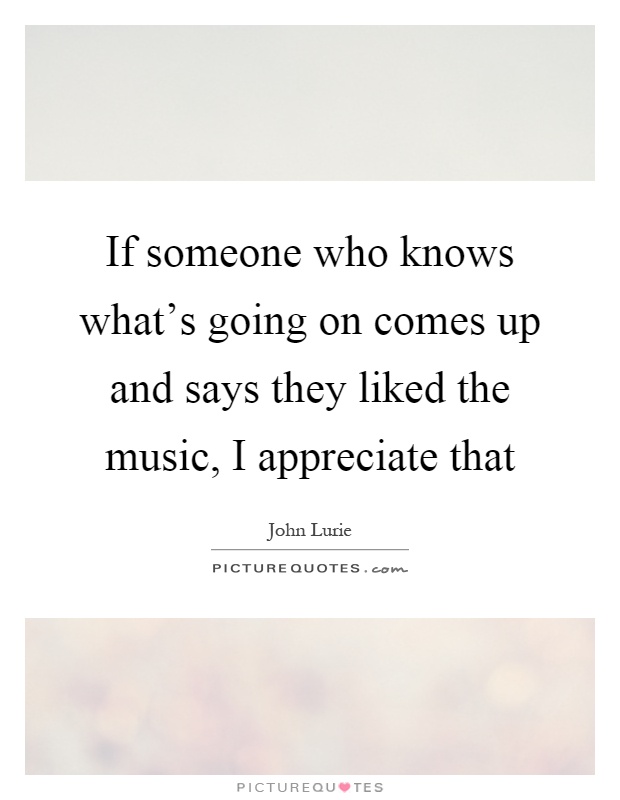 If someone who knows what's going on comes up and says they liked the music, I appreciate that Picture Quote #1