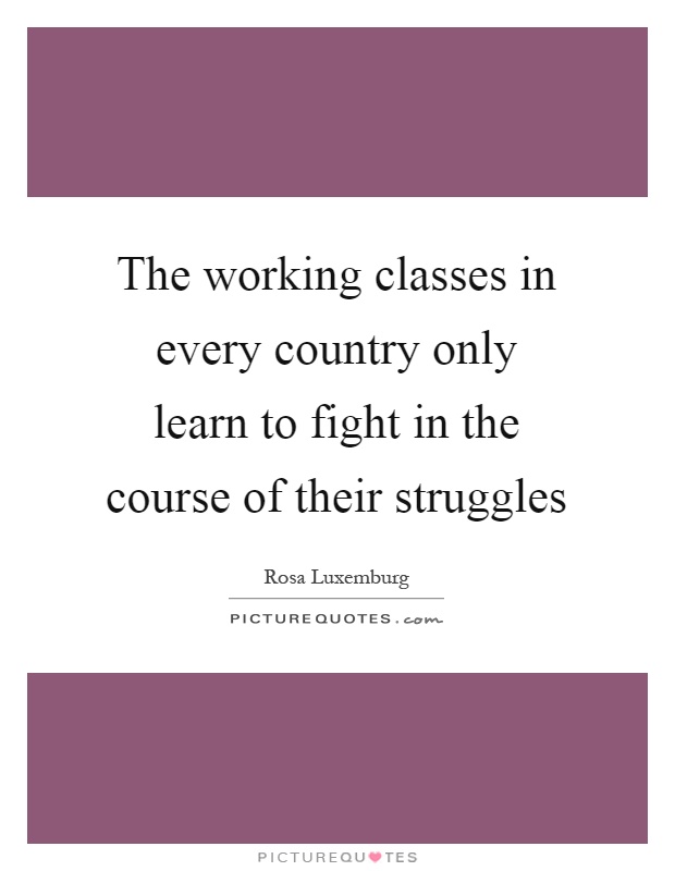 The working classes in every country only learn to fight in the course of their struggles Picture Quote #1