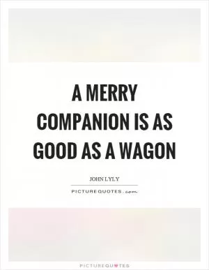 A merry companion is as good as a wagon Picture Quote #1