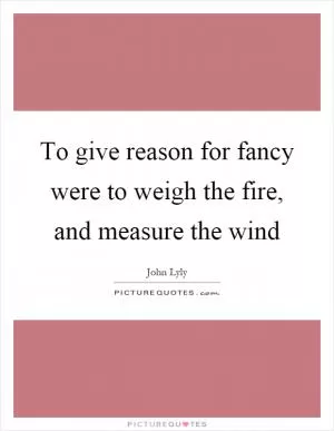 To give reason for fancy were to weigh the fire, and measure the wind Picture Quote #1