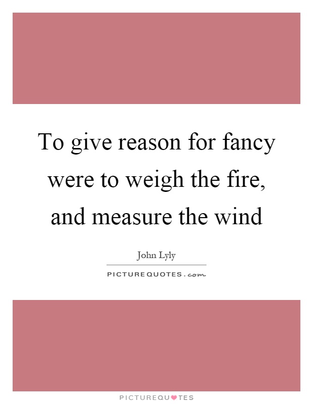 To give reason for fancy were to weigh the fire, and measure the wind Picture Quote #1