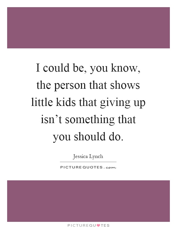 I could be, you know, the person that shows little kids that giving up isn't something that you should do Picture Quote #1