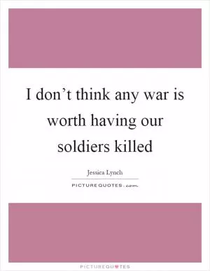 I don’t think any war is worth having our soldiers killed Picture Quote #1