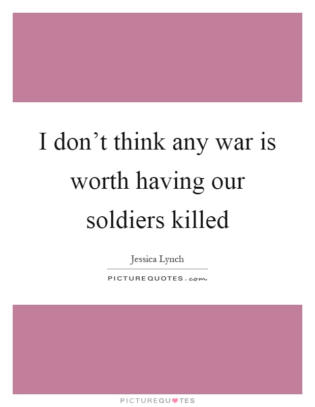 I don't think any war is worth having our soldiers killed Picture Quote #1
