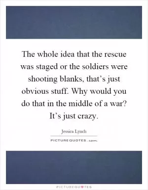 The whole idea that the rescue was staged or the soldiers were shooting blanks, that’s just obvious stuff. Why would you do that in the middle of a war? It’s just crazy Picture Quote #1