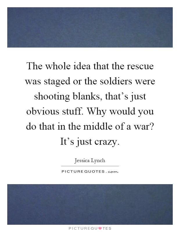 The whole idea that the rescue was staged or the soldiers were shooting blanks, that's just obvious stuff. Why would you do that in the middle of a war? It's just crazy Picture Quote #1