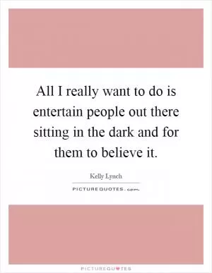 All I really want to do is entertain people out there sitting in the dark and for them to believe it Picture Quote #1