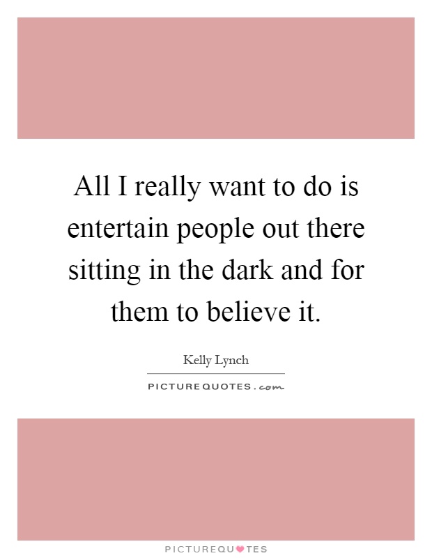 All I really want to do is entertain people out there sitting in the dark and for them to believe it Picture Quote #1