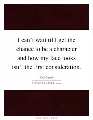 I can’t wait til I get the chance to be a character and how my face looks isn’t the first consideration Picture Quote #1