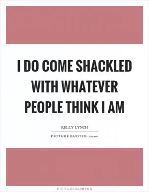 I do come shackled with whatever people think I am Picture Quote #1