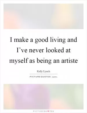 I make a good living and I’ve never looked at myself as being an artiste Picture Quote #1