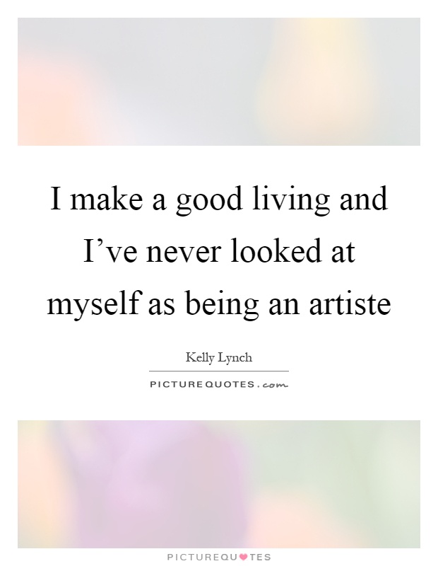 I make a good living and I've never looked at myself as being an artiste Picture Quote #1