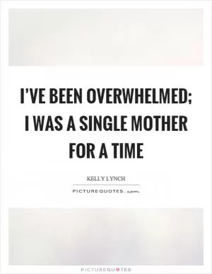 I’ve been overwhelmed; I was a single mother for a time Picture Quote #1