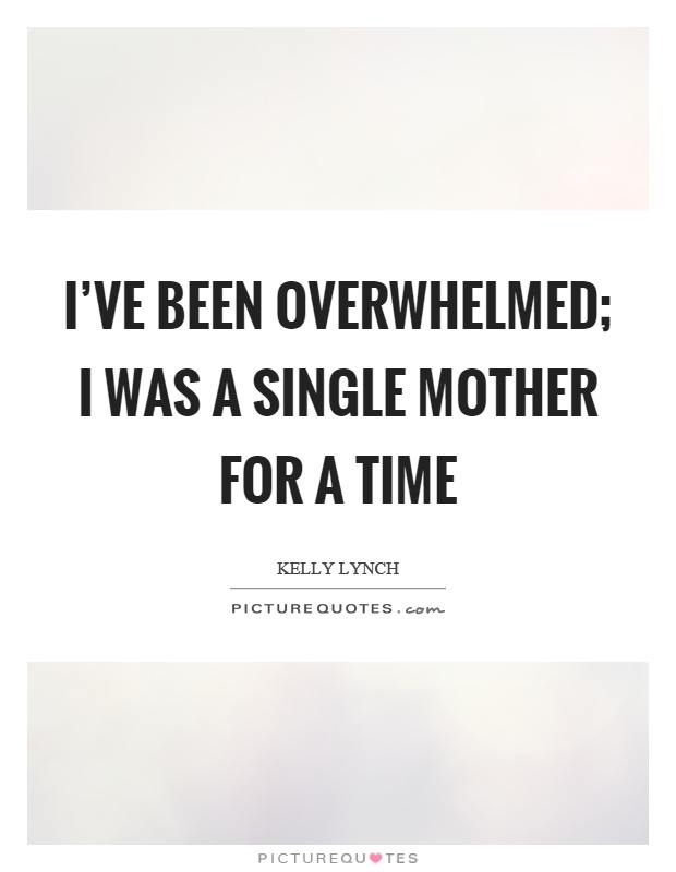 I've been overwhelmed; I was a single mother for a time Picture Quote #1