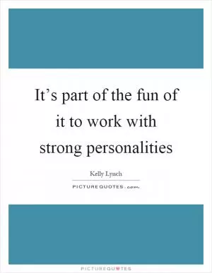It’s part of the fun of it to work with strong personalities Picture Quote #1