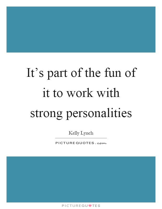 It's part of the fun of it to work with strong personalities Picture Quote #1