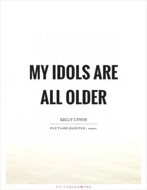 My idols are all older Picture Quote #1