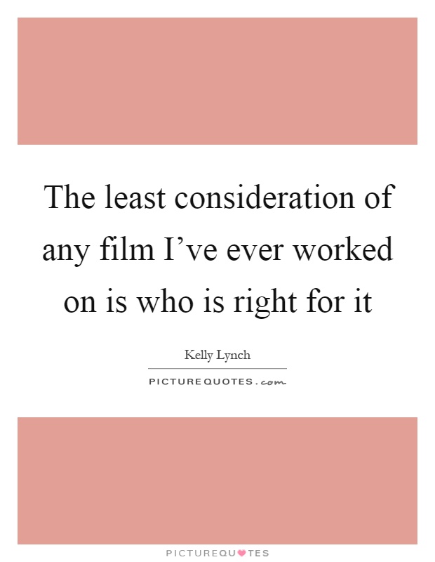 The least consideration of any film I've ever worked on is who is right for it Picture Quote #1