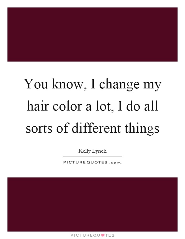 You know, I change my hair color a lot, I do all sorts of different things Picture Quote #1