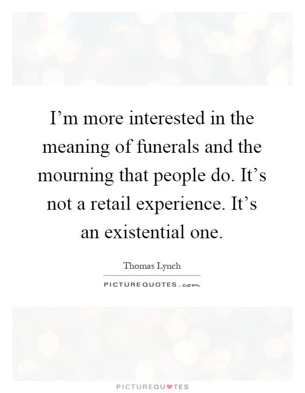 I'm more interested in the meaning of funerals and the mourning that people do. It's not a retail experience. It's an existential one Picture Quote #1