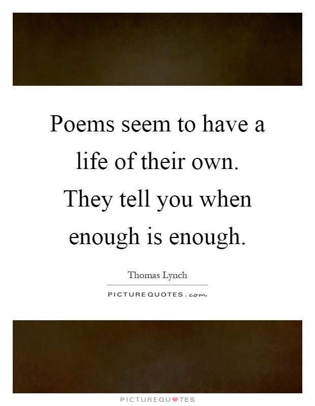 Poems seem to have a life of their own. They tell you when enough is enough Picture Quote #1