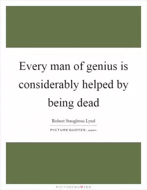 Every man of genius is considerably helped by being dead Picture Quote #1