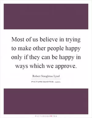 Most of us believe in trying to make other people happy only if they can be happy in ways which we approve Picture Quote #1