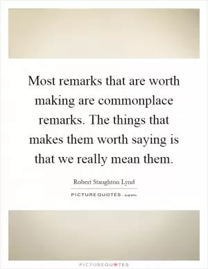 Most remarks that are worth making are commonplace remarks. The things that makes them worth saying is that we really mean them Picture Quote #1