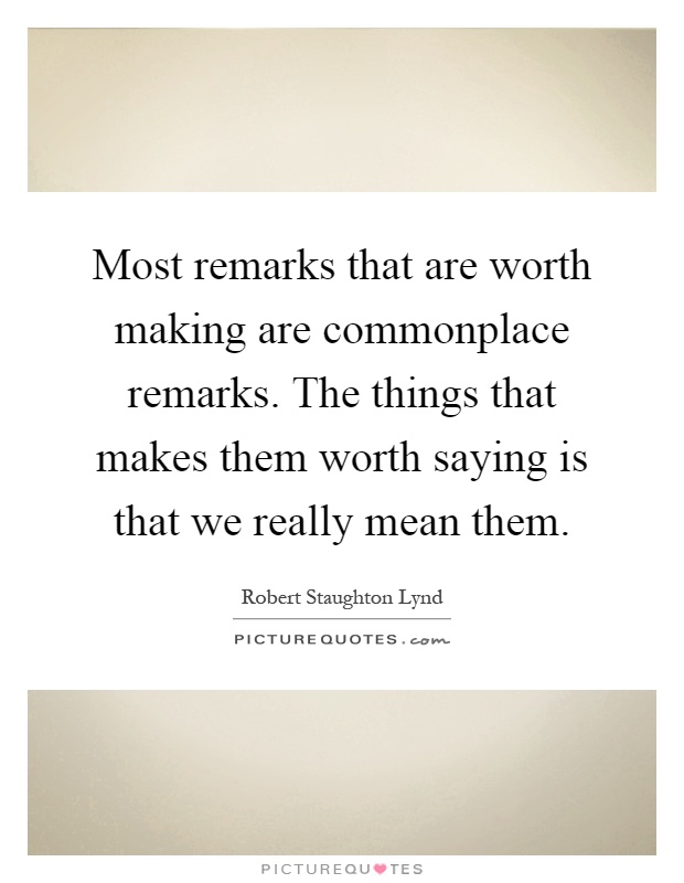 Most remarks that are worth making are commonplace remarks. The things that makes them worth saying is that we really mean them Picture Quote #1