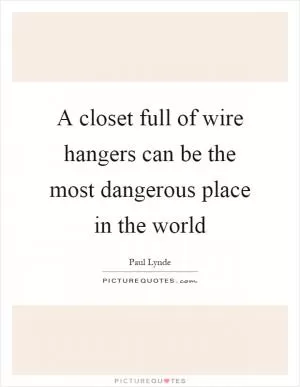 A closet full of wire hangers can be the most dangerous place in the world Picture Quote #1