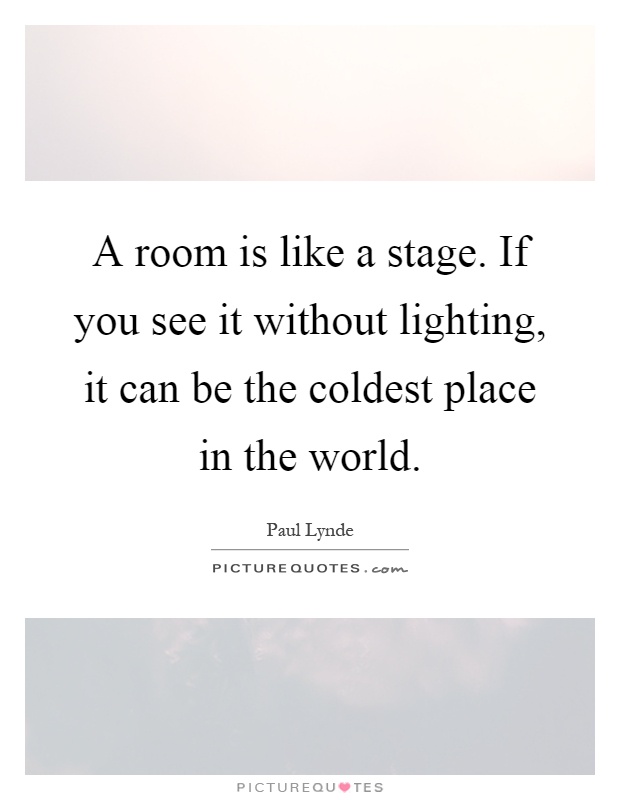 A room is like a stage. If you see it without lighting, it can be the coldest place in the world Picture Quote #1