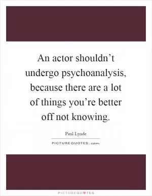 An actor shouldn’t undergo psychoanalysis, because there are a lot of things you’re better off not knowing Picture Quote #1