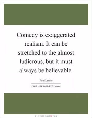 Comedy is exaggerated realism. It can be stretched to the almost ludicrous, but it must always be believable Picture Quote #1