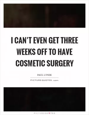 I can’t even get three weeks off to have cosmetic surgery Picture Quote #1