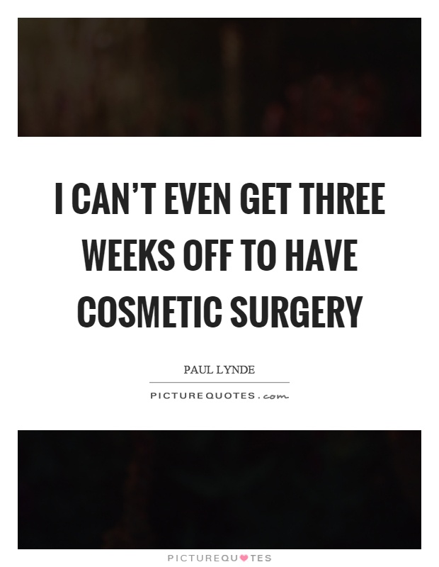 I can't even get three weeks off to have cosmetic surgery Picture Quote #1