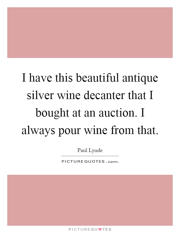 I have this beautiful antique silver wine decanter that I bought at an auction. I always pour wine from that Picture Quote #1