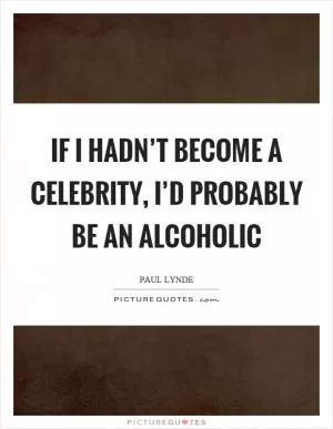 If I hadn’t become a celebrity, I’d probably be an alcoholic Picture Quote #1