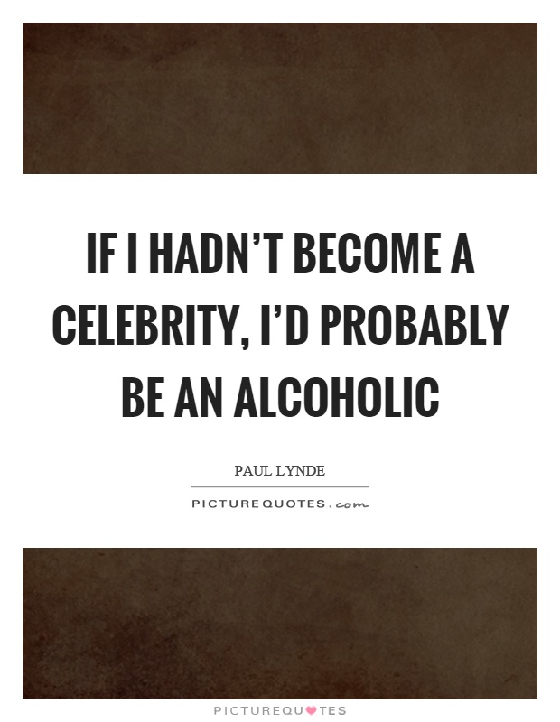 If I hadn't become a celebrity, I'd probably be an alcoholic Picture Quote #1