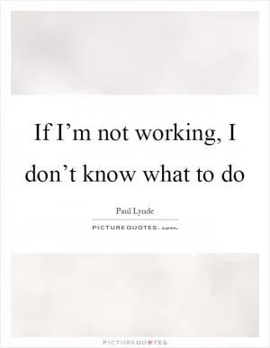 If I’m not working, I don’t know what to do Picture Quote #1