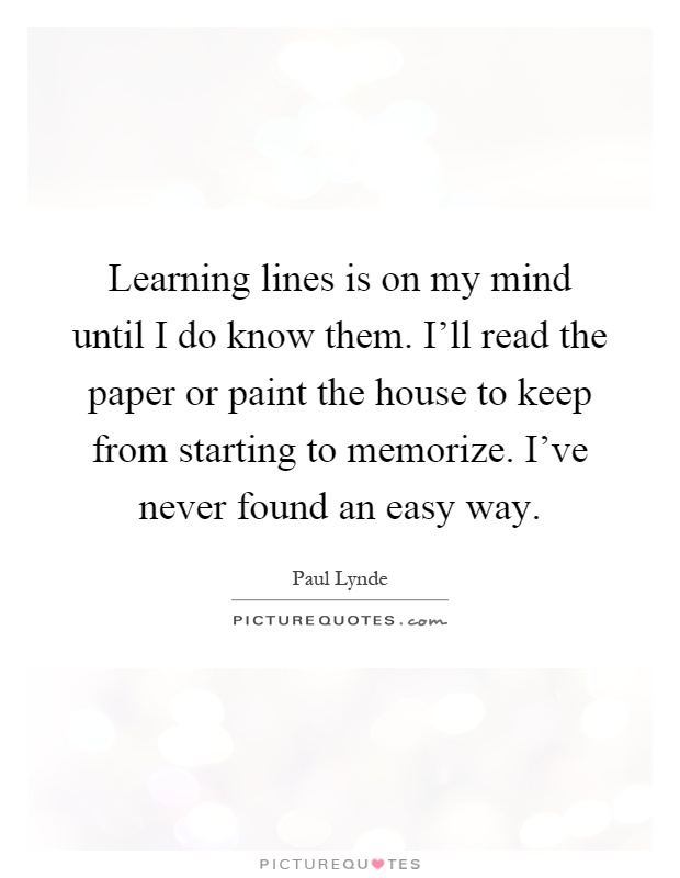 Learning lines is on my mind until I do know them. I'll read the paper or paint the house to keep from starting to memorize. I've never found an easy way Picture Quote #1