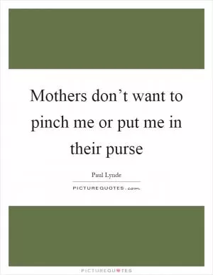 Mothers don’t want to pinch me or put me in their purse Picture Quote #1
