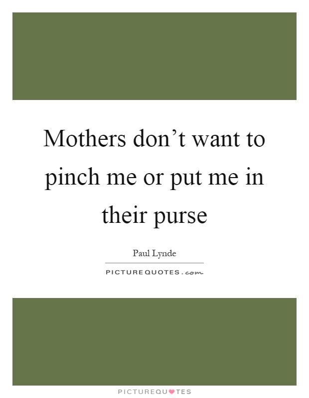 Mothers don't want to pinch me or put me in their purse Picture Quote #1