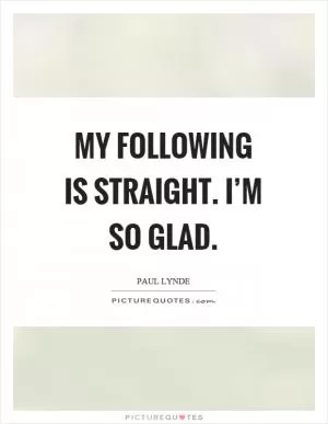 My following is straight. I’m so glad Picture Quote #1