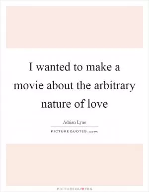 I wanted to make a movie about the arbitrary nature of love Picture Quote #1