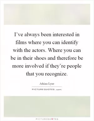 I’ve always been interested in films where you can identify with the actors. Where you can be in their shoes and therefore be more involved if they’re people that you recognize Picture Quote #1