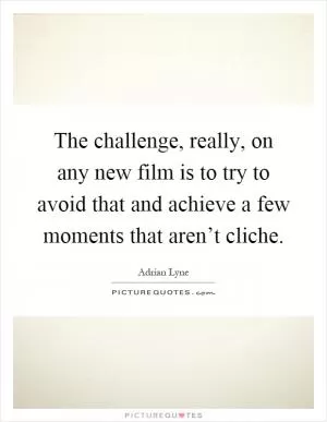 The challenge, really, on any new film is to try to avoid that and achieve a few moments that aren’t cliche Picture Quote #1